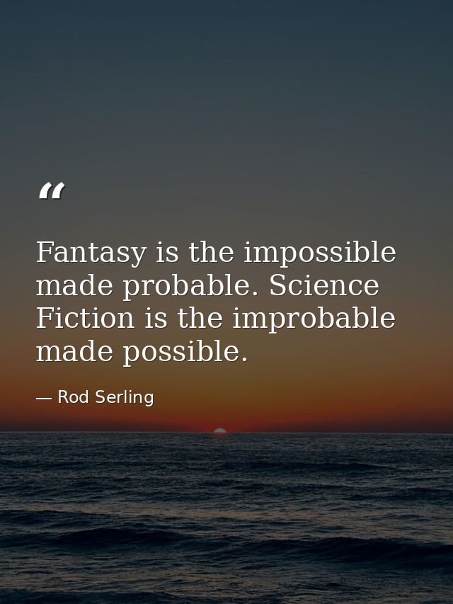 Fantasy is the impossible made probable. Science Fiction is the improbable made possible. — Rod Serling