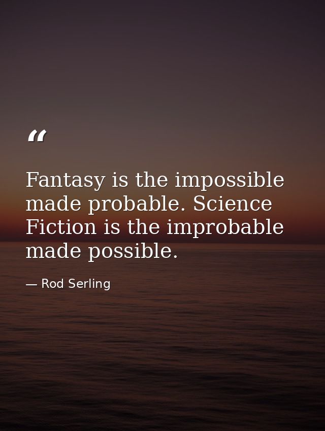 Fantasy is the impossible made probable. Science Fiction is the improbable made possible. — Rod Serling