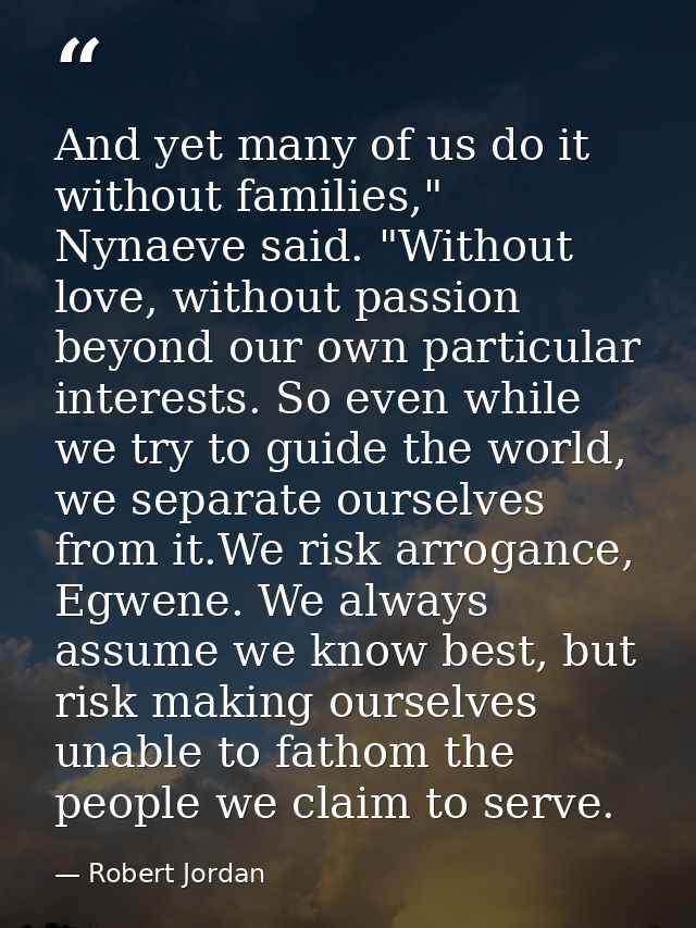 And yet many of us do it without families," Nynaeve said. "Without love, without passion beyond our own particular inter — Robert Jordan