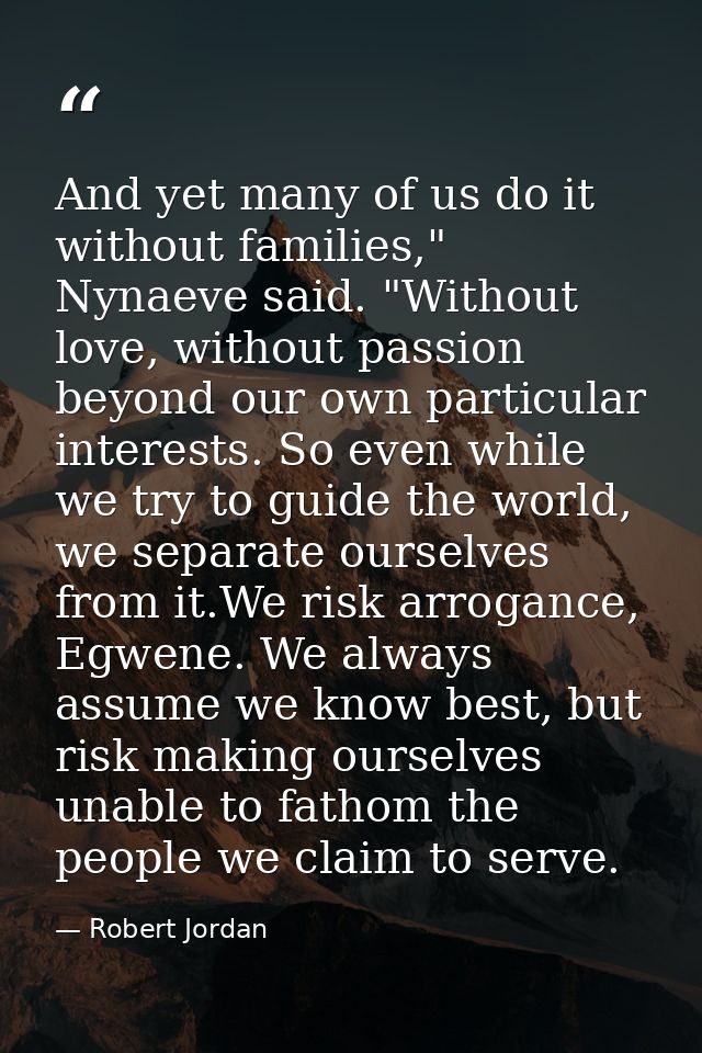 And yet many of us do it without families," Nynaeve said. "Without love, without passion beyond our own particular inter — Robert Jordan