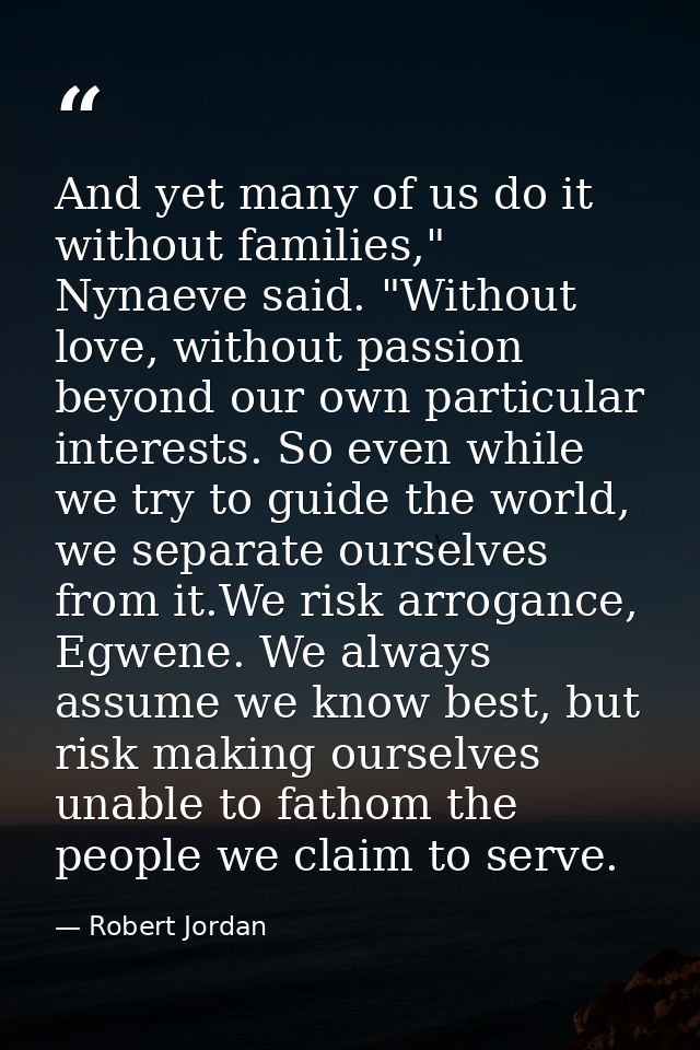 And yet many of us do it without families," Nynaeve said. "Without love, without passion beyond our own particular inter — Robert Jordan