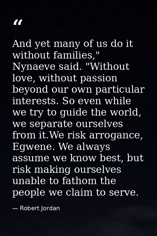 And yet many of us do it without families," Nynaeve said. "Without love, without passion beyond our own particular inter — Robert Jordan