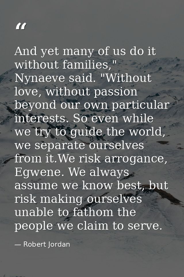 And yet many of us do it without families," Nynaeve said. "Without love, without passion beyond our own particular inter — Robert Jordan