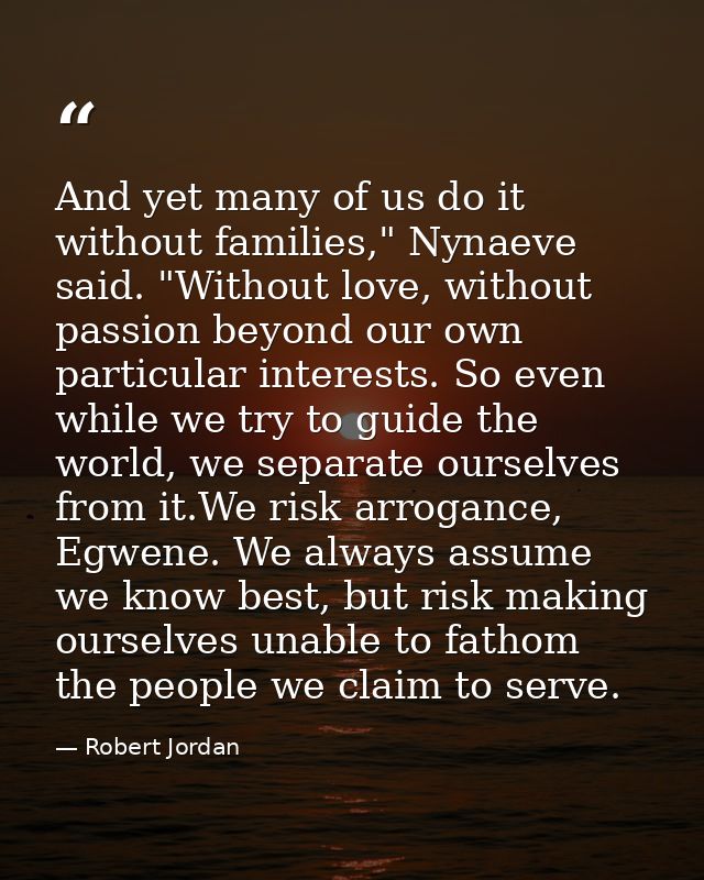 And yet many of us do it without families," Nynaeve said. "Without love, without passion beyond our own particular inter — Robert Jordan