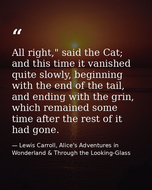 All right," said the Cat; and this time it vanished quite slowly, beginning with the end of the tail, and ending with th — Lewis Carroll, Alice's Adventures in Wonderland & Through the Looking-Glass