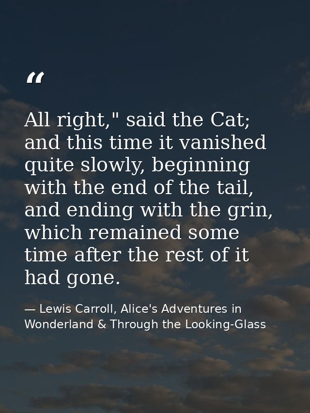 All right," said the Cat; and this time it vanished quite slowly, beginning with the end of the tail, and ending with th — Lewis Carroll, Alice's Adventures in Wonderland & Through the Looking-Glass