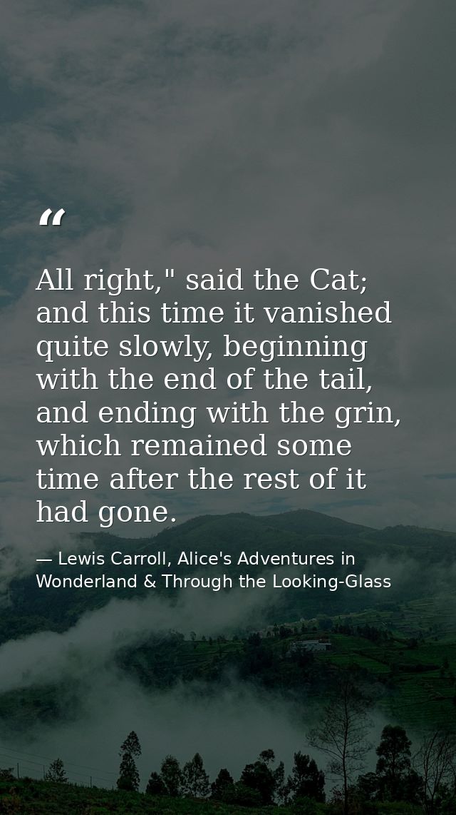 All right," said the Cat; and this time it vanished quite slowly, beginning with the end of the tail, and ending with th — Lewis Carroll, Alice's Adventures in Wonderland & Through the Looking-Glass