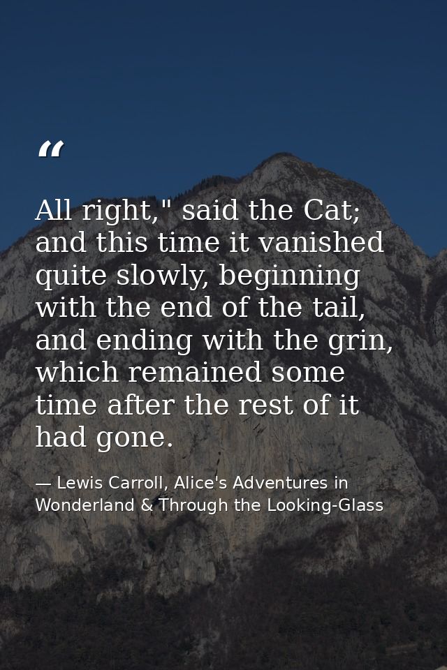 All right," said the Cat; and this time it vanished quite slowly, beginning with the end of the tail, and ending with th — Lewis Carroll, Alice's Adventures in Wonderland & Through the Looking-Glass