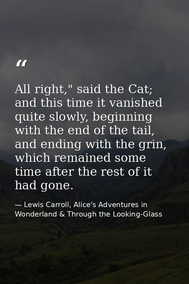 All right," said the Cat; and this time it vanished quite slowly, beginning with the end of the tail, and ending with th — Lewis Carroll, Alice's Adventures in Wonderland & Through the Looking-Glass