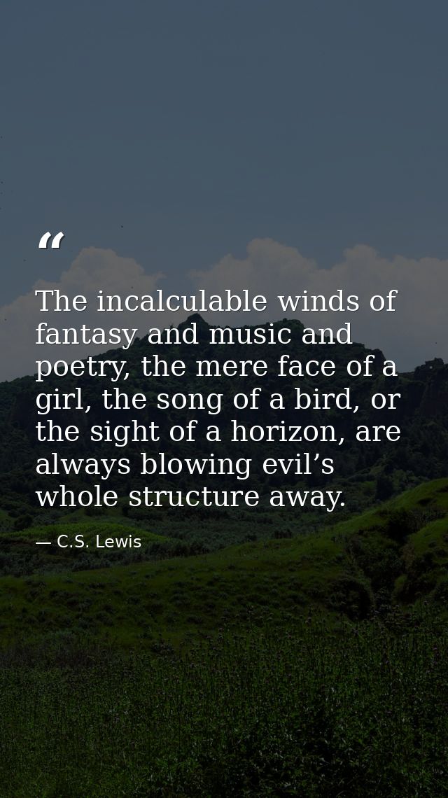 The incalculable winds of fantasy and music and poetry, the mere face of a girl, the song of a bird, or the sight of a h — C.S. Lewis