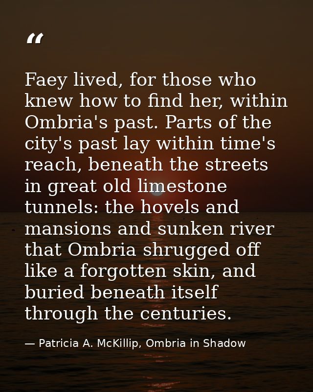 Faey lived, for those who knew how to find her, within Ombria's past. Parts of the city's past lay within time's reach,  — Patricia A. McKillip, Ombria in Shadow