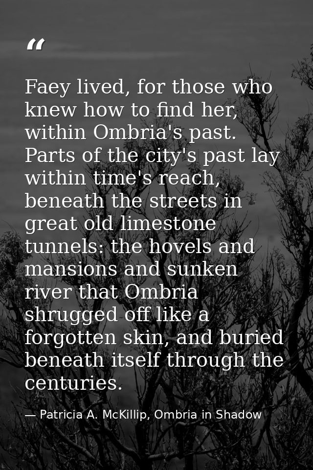 Faey lived, for those who knew how to find her, within Ombria's past. Parts of the city's past lay within time's reach,  — Patricia A. McKillip, Ombria in Shadow