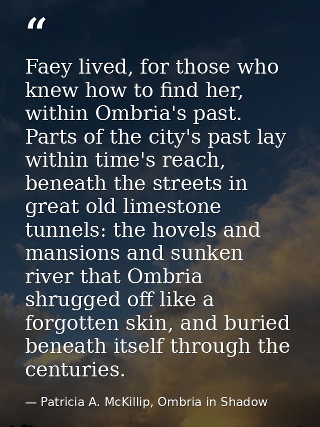 Faey lived, for those who knew how to find her, within Ombria's past. Parts of the city's past lay within time's reach,  — Patricia A. McKillip, Ombria in Shadow