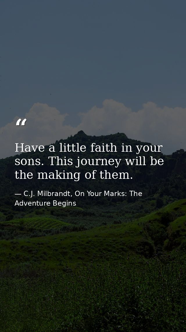 Have a little faith in your sons. This journey will be the making of them. — C.J. Milbrandt, On Your Marks: The Adventure Begins
