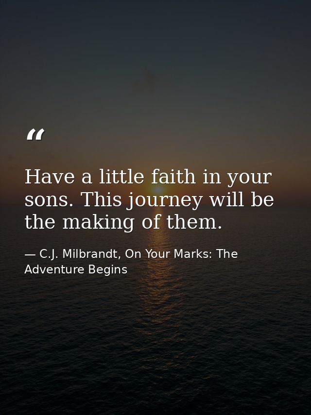 Have a little faith in your sons. This journey will be the making of them. — C.J. Milbrandt, On Your Marks: The Adventure Begins