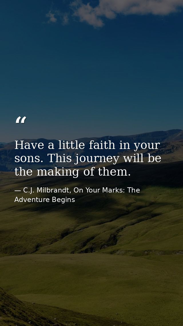 Have a little faith in your sons. This journey will be the making of them. — C.J. Milbrandt, On Your Marks: The Adventure Begins