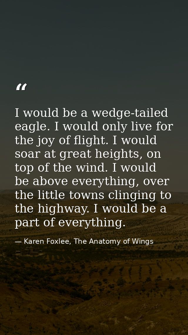 I would be a wedge-tailed eagle. I would only live for the joy of flight. I would soar at great heights, on top of the w — Karen Foxlee, The Anatomy of Wings