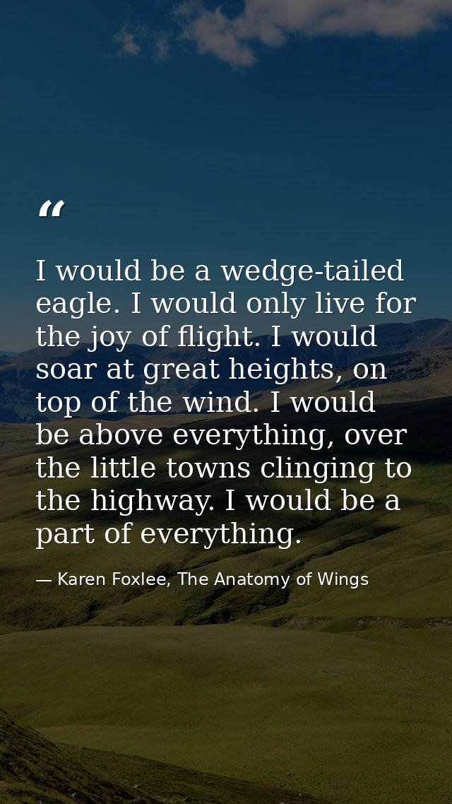 I would be a wedge-tailed eagle. I would only live for the joy of flight. I would soar at great heights, on top of the w — Karen Foxlee, The Anatomy of Wings