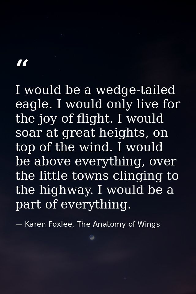 I would be a wedge-tailed eagle. I would only live for the joy of flight. I would soar at great heights, on top of the w — Karen Foxlee, The Anatomy of Wings