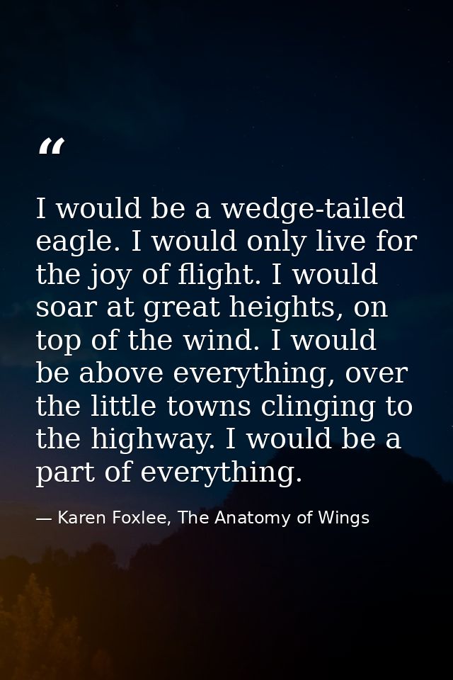 I would be a wedge-tailed eagle. I would only live for the joy of flight. I would soar at great heights, on top of the w — Karen Foxlee, The Anatomy of Wings