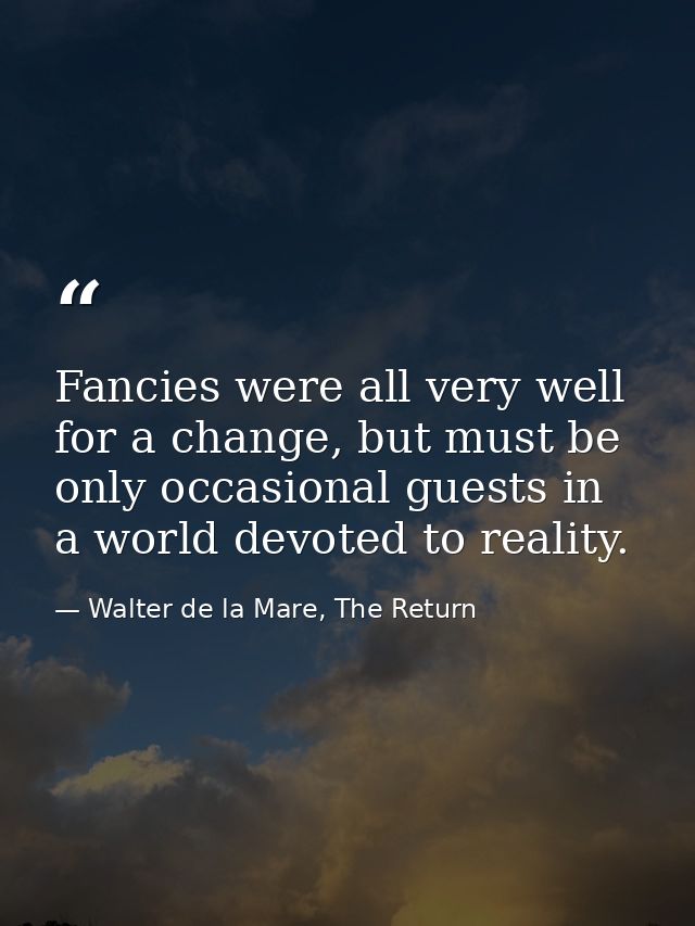 Fancies were all very well for a change, but must be only occasional guests in a world devoted to reality. — Walter de la Mare, The Return