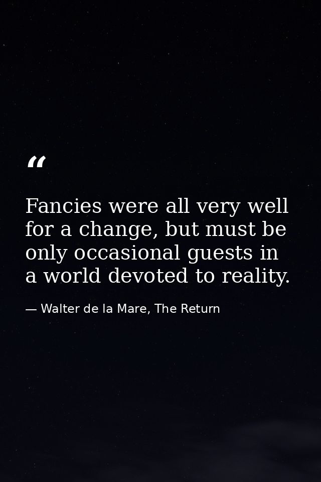 Fancies were all very well for a change, but must be only occasional guests in a world devoted to reality. — Walter de la Mare, The Return