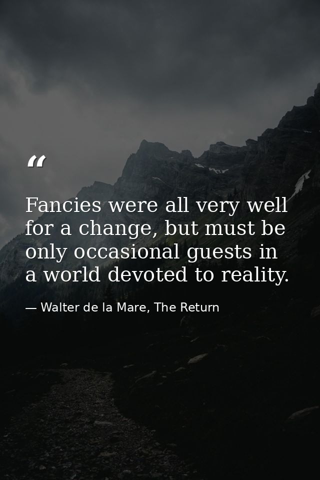 Fancies were all very well for a change, but must be only occasional guests in a world devoted to reality. — Walter de la Mare, The Return