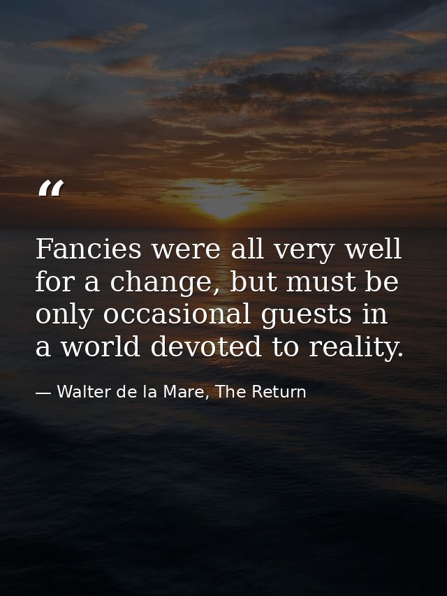 Fancies were all very well for a change, but must be only occasional guests in a world devoted to reality. — Walter de la Mare, The Return