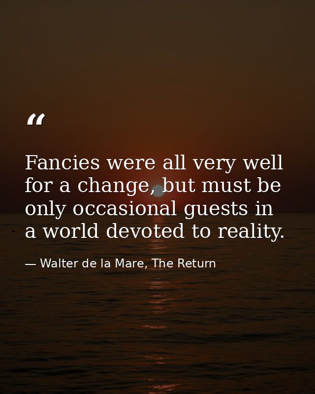 Fancies were all very well for a change, but must be only occasional guests in a world devoted to reality. — Walter de la Mare, The Return