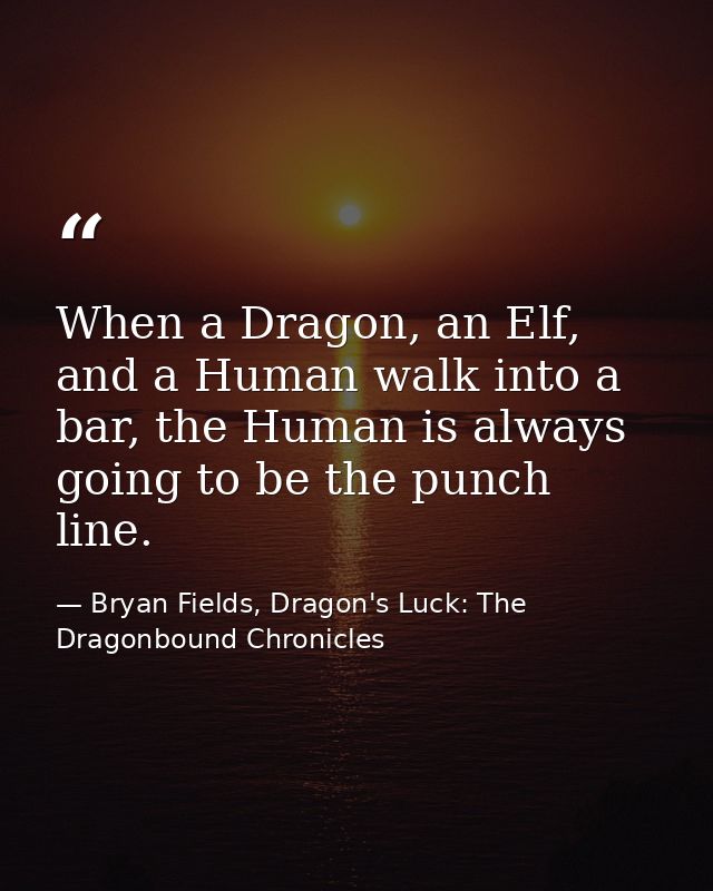When a Dragon, an Elf, and a Human walk into a bar, the Human is always going to be the punch line. — Bryan Fields, Dragon's Luck: The Dragonbound Chronicles