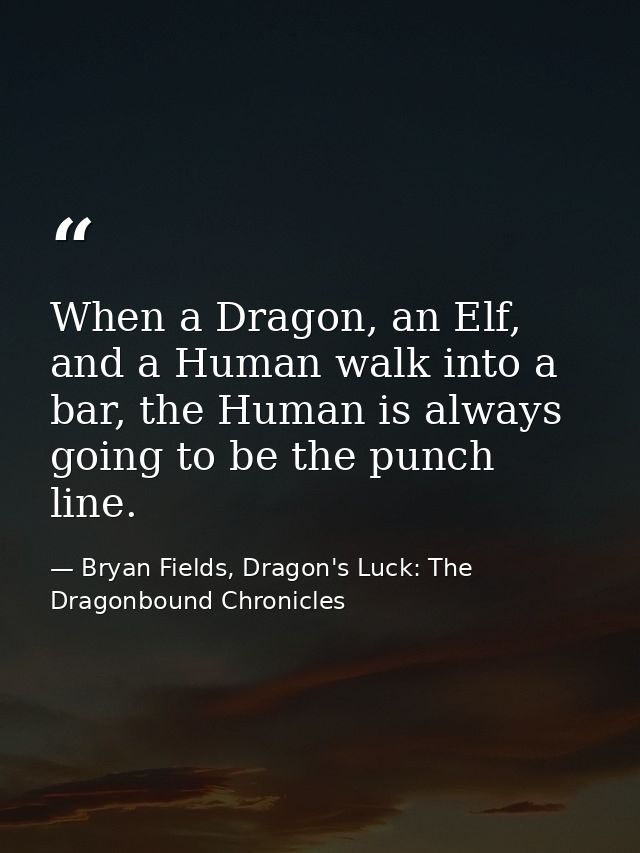 When a Dragon, an Elf, and a Human walk into a bar, the Human is always going to be the punch line. — Bryan Fields, Dragon's Luck: The Dragonbound Chronicles