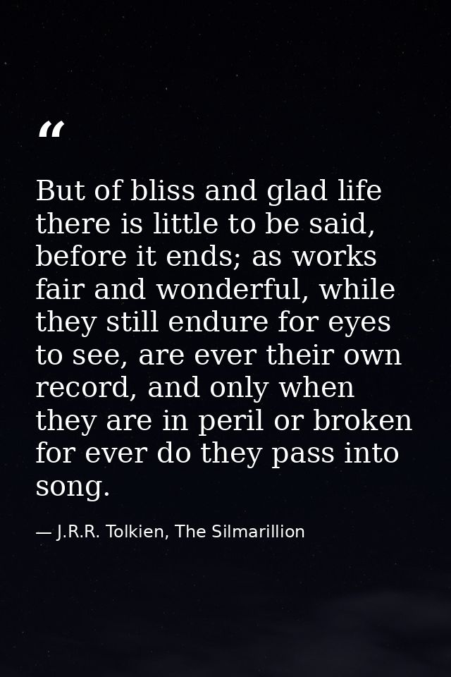 But of bliss and glad life there is little to be said, before it ends; as works fair and wonderful, while they still end — J.R.R. Tolkien, The Silmarillion