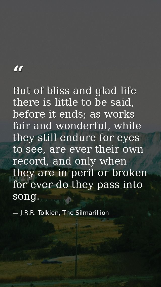 But of bliss and glad life there is little to be said, before it ends; as works fair and wonderful, while they still end — J.R.R. Tolkien, The Silmarillion