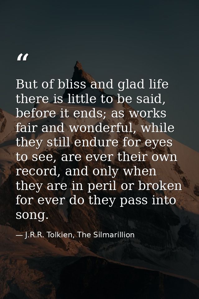 But of bliss and glad life there is little to be said, before it ends; as works fair and wonderful, while they still end — J.R.R. Tolkien, The Silmarillion