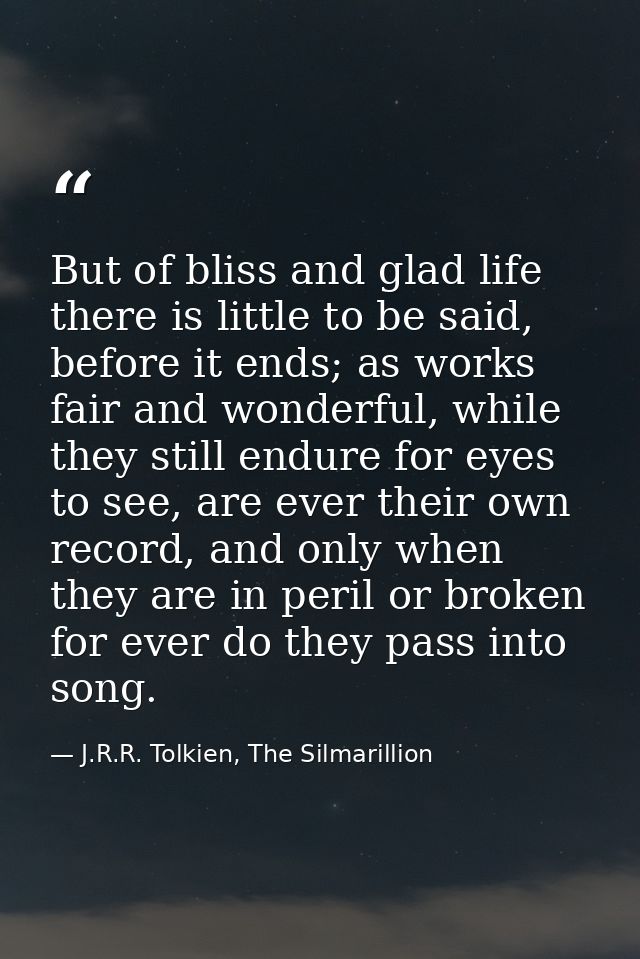 But of bliss and glad life there is little to be said, before it ends; as works fair and wonderful, while they still end — J.R.R. Tolkien, The Silmarillion