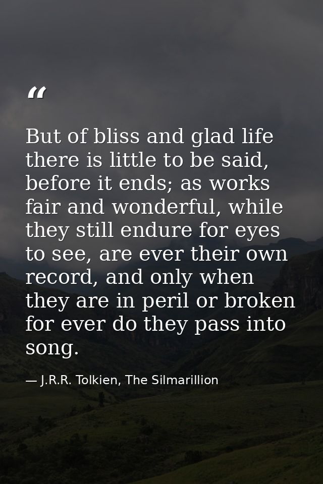 But of bliss and glad life there is little to be said, before it ends; as works fair and wonderful, while they still end — J.R.R. Tolkien, The Silmarillion