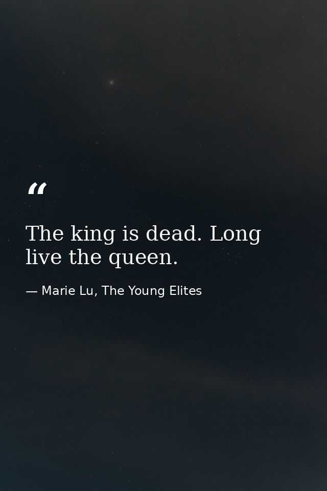 The king is dead. Long live the queen. — Marie Lu, The Young Elites