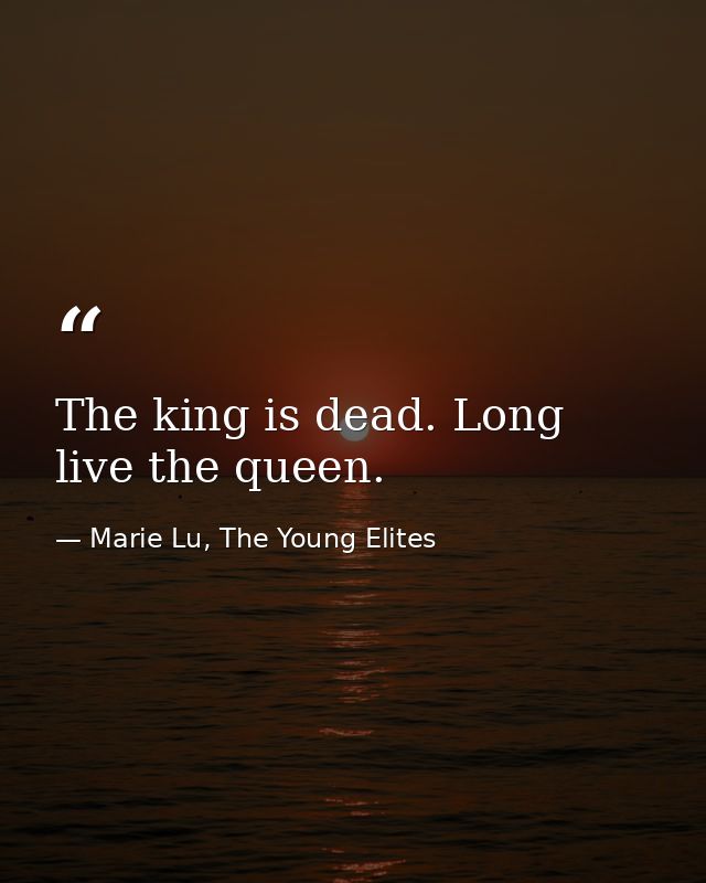 The king is dead. Long live the queen. — Marie Lu, The Young Elites