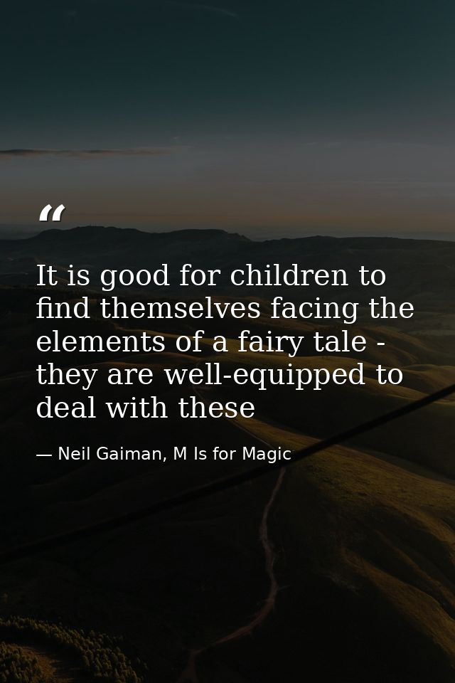 It is good for children to find themselves facing the elements of a fairy tale - they are well-equipped to deal with the — Neil Gaiman, M Is for Magic
