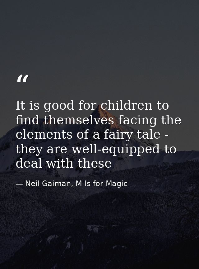 It is good for children to find themselves facing the elements of a fairy tale - they are well-equipped to deal with the — Neil Gaiman, M Is for Magic