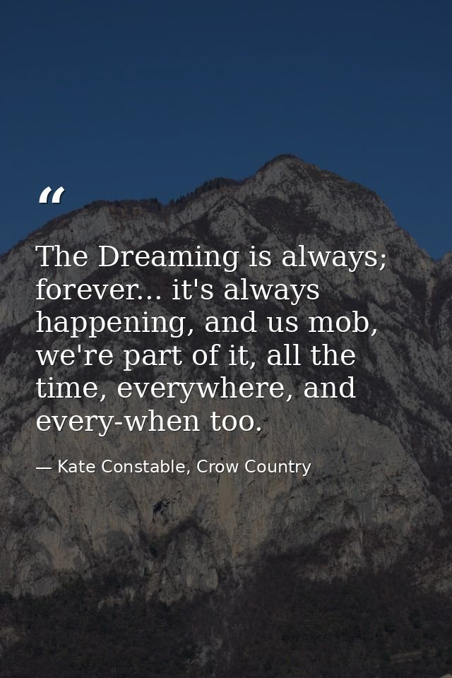 The Dreaming is always; forever... it's always happening, and us mob, we're part of it, all the time, everywhere, and ev — Kate Constable, Crow Country