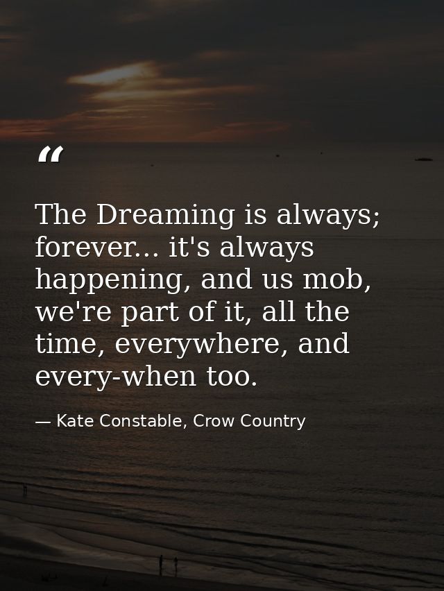 The Dreaming is always; forever... it's always happening, and us mob, we're part of it, all the time, everywhere, and ev — Kate Constable, Crow Country
