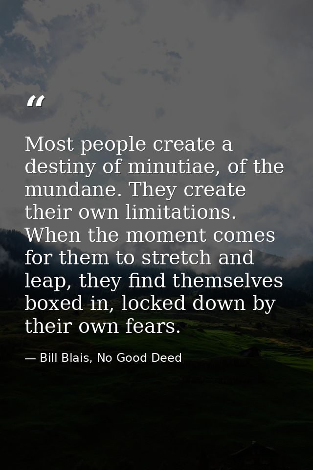 Most people create a destiny of minutiae, of the mundane. They create their own limitations. When the moment comes for t — Bill Blais, No Good Deed