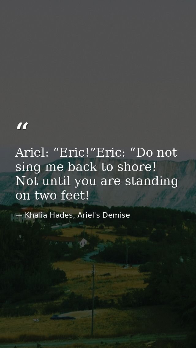 Ariel: “Eric!”Eric: “Do not sing me back to shore! Not until you are standing on two feet! — Khalia Hades, Ariel's Demise