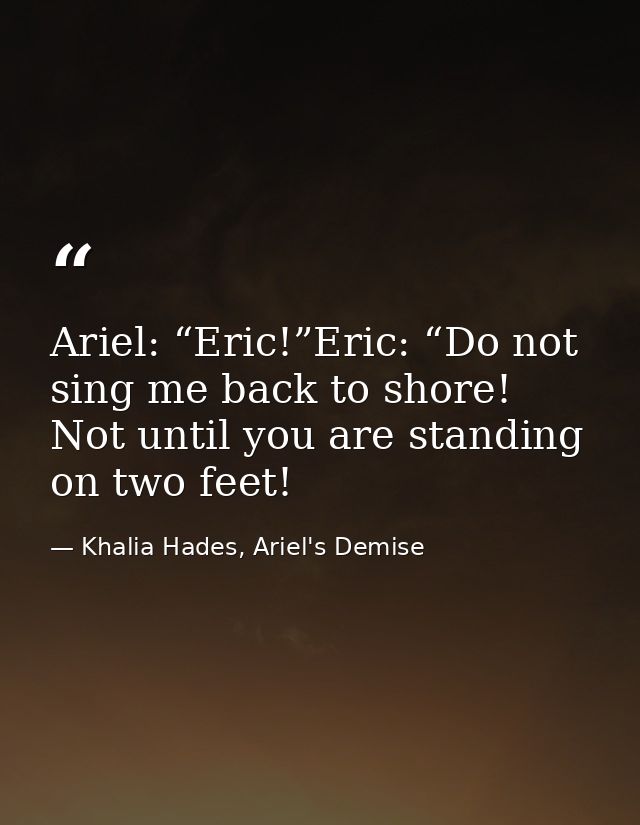 Ariel: “Eric!”Eric: “Do not sing me back to shore! Not until you are standing on two feet! — Khalia Hades, Ariel's Demise