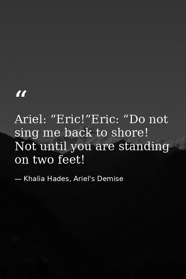Ariel: “Eric!”Eric: “Do not sing me back to shore! Not until you are standing on two feet! — Khalia Hades, Ariel's Demise