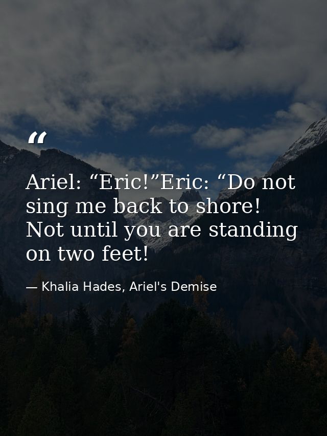 Ariel: “Eric!”Eric: “Do not sing me back to shore! Not until you are standing on two feet! — Khalia Hades, Ariel's Demise