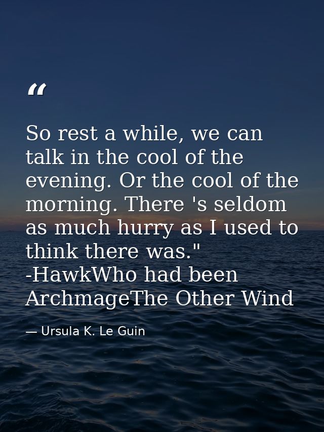 So rest a while, we can talk in the cool of the evening. Or the cool of the morning. There 's seldom as much hurry as I  — Ursula K. Le Guin