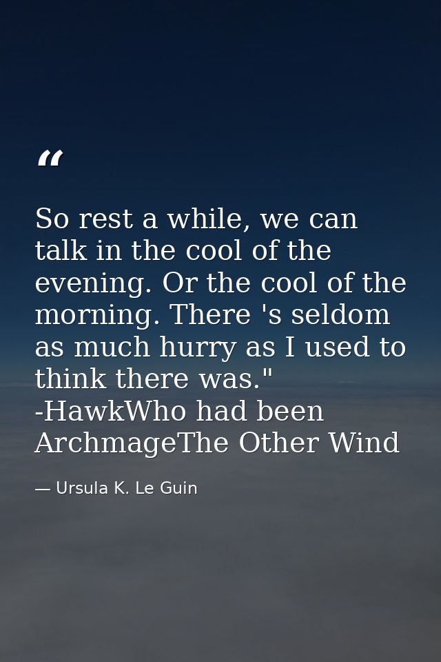 So rest a while, we can talk in the cool of the evening. Or the cool of the morning. There 's seldom as much hurry as I  — Ursula K. Le Guin