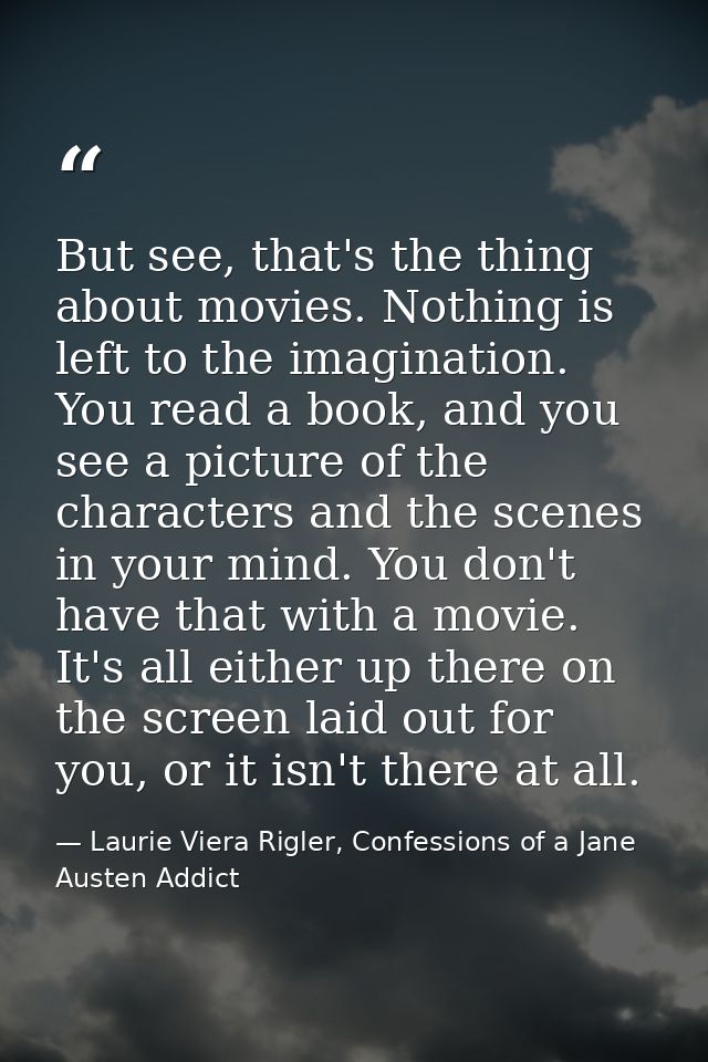 But see, that's the thing about movies. Nothing is left to the imagination. You read a book, and you see a picture of th — Laurie Viera Rigler, Confessions of a Jane Austen Addict